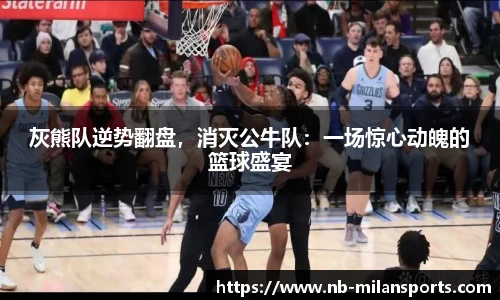 灰熊队逆势翻盘，消灭公牛队：一场惊心动魄的篮球盛宴