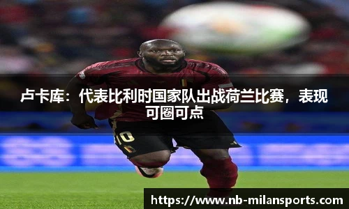 卢卡库：代表比利时国家队出战荷兰比赛，表现可圈可点
