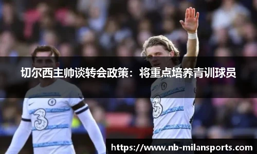 切尔西主帅谈转会政策：将重点培养青训球员