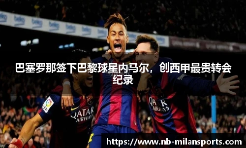 巴塞罗那签下巴黎球星内马尔，创西甲最贵转会纪录