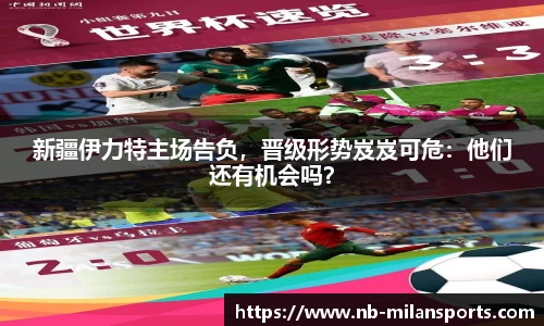 新疆伊力特主场告负，晋级形势岌岌可危：他们还有机会吗？