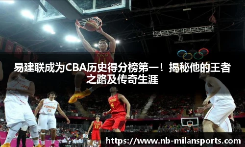 易建联成为CBA历史得分榜第一！揭秘他的王者之路及传奇生涯