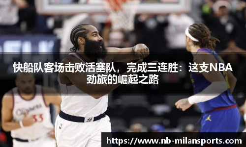 快船队客场击败活塞队，完成三连胜：这支NBA劲旅的崛起之路