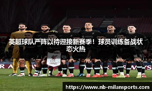 英超球队严阵以待迎接新赛季！球员训练备战状态火热