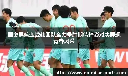 国奥男篮迎战韩国队全力争胜期待精彩对决展现青春风采