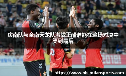 庆南队与全南天龙队激战正酣谁能在这场对决中笑到最后