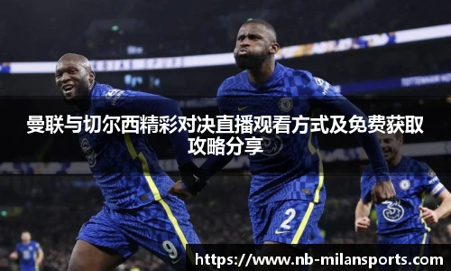 曼联与切尔西精彩对决直播观看方式及免费获取攻略分享