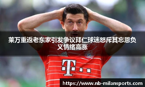 莱万重返老东家引发争议拜仁球迷怒斥其忘恩负义情绪高涨