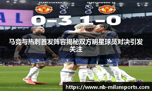 马竞与热刺首发阵容揭秘双方明星球员对决引发关注