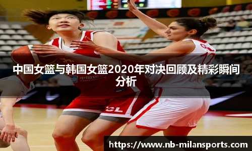 中国女篮与韩国女篮2020年对决回顾及精彩瞬间分析