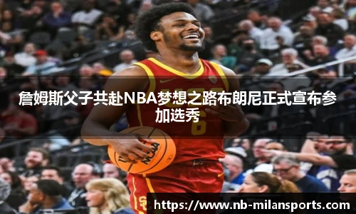 詹姆斯父子共赴NBA梦想之路布朗尼正式宣布参加选秀